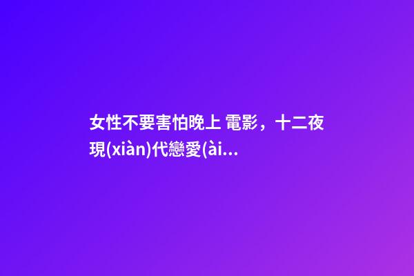 女性不要害怕晚上 電影，十二夜現(xiàn)代戀愛(ài)的縮影